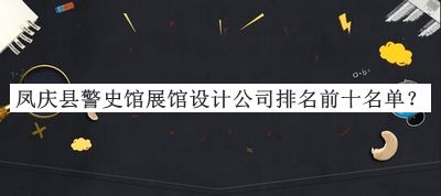 鳳慶縣警史館展館設計公司排名前十名單推出，良心推薦