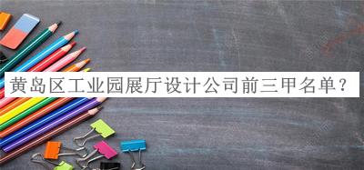 黃島區工業(yè)園展廳設計公司前三甲名單發(fā)布，值得一看