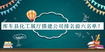 庫車(chē)縣化工展廳搭建公司排名前六名單揭曉，閱后既刪