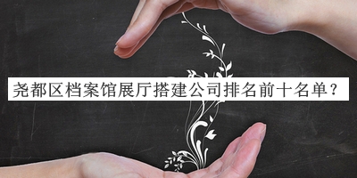 堯都區檔案館展廳搭建公司排名前十名單宣布，趕快收藏