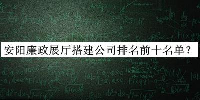 安陽(yáng)廉政展廳搭建公司排名前十名單公開(kāi)，趕快收藏