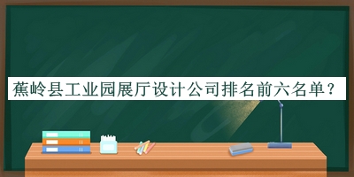 蕉嶺縣工業(yè)園展廳設計公司排名前六名單公布，趕快收藏