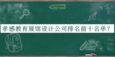 孝感教育展館設計公司排名前十名單宣布，網(wǎng)友推薦