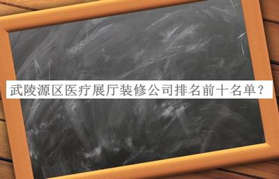 武陵源區醫療展廳裝修公司排名前十名單推出，網(wǎng)友推薦