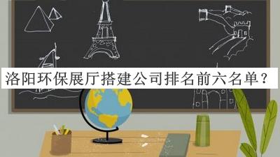 洛陽(yáng)環(huán)保展廳搭建公司排名前六名單推出，值得一看