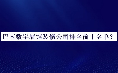 巴南數字展館裝修公司排名前十名單推出，趕快收藏