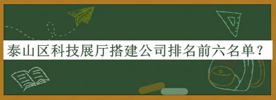 泰山區科技展廳搭建公司排名前六名單發(fā)布，值得一看
