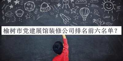 榆樹(shù)市黨建展館裝修公司排名前六名單公布，趕快收藏