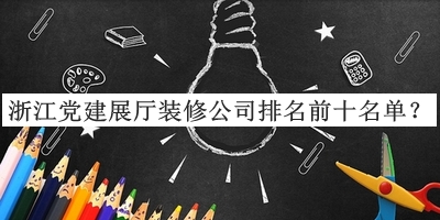 浙江黨建展廳裝修公司排名前十名單發(fā)布，閱后既刪