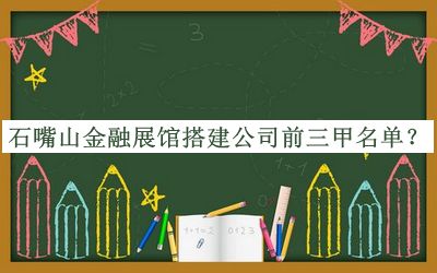 石嘴山金融展館搭建公司前三甲名單發(fā)布，閱后既刪