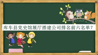 庫車(chē)縣黨史館展廳搭建公司排名前六名單公布，趕快收藏