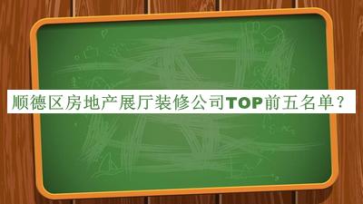 順德區房地產(chǎn)展廳裝修公司TOP前五名單推出，網(wǎng)友推薦
