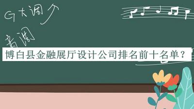 博白縣金融展廳設計公司排名前十名單推出，良心推薦