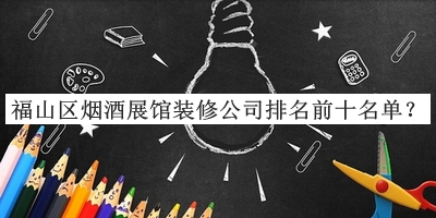 福山區煙酒展館裝修公司排名前十名單公布，良心推薦