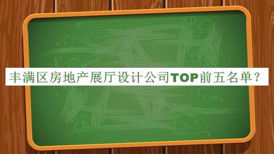 豐滿(mǎn)區房地產(chǎn)展廳設計公司TOP前五名單宣布，值得一看