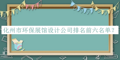 化州市環(huán)保展館設計公司排名前六名單推出，值得一看