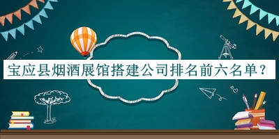 寶應縣煙酒展館搭建公司排名前六名單發(fā)布，趕快收藏