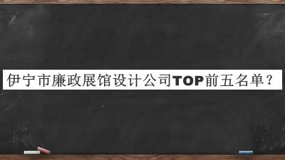 伊寧市廉政展館設計公司TOP前五名單宣布，值得一看