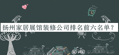 揚州家居展館裝修公司排名前六名單公布，閱后既刪