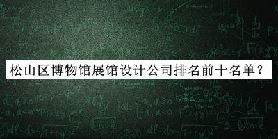 松山區博物館展館設計公司排名前十名單發(fā)布，閱后既刪