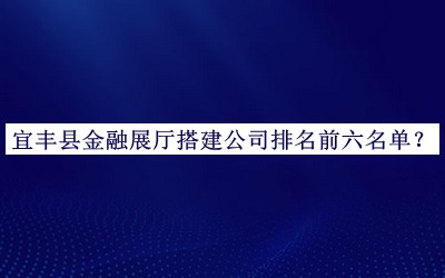 宜豐縣金融展廳搭建公司排名前六名單公開(kāi)，網(wǎng)友推薦