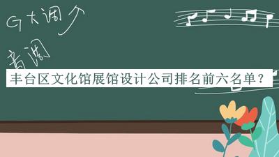 豐臺區文化館展館設計公司排名前六名單揭曉，值得一看