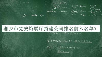 湘鄉市黨史館展廳搭建公司排名前六名單宣布，值得一看