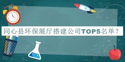 同心縣環(huán)保展廳搭建公司TOP5名單發(fā)布，趕快收藏