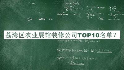 荔灣區農業(yè)展館裝修公司TOP10名單揭曉，值得一看