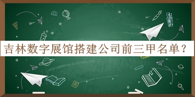 吉林數字展館搭建公司前三甲名單發(fā)布，趕快收藏