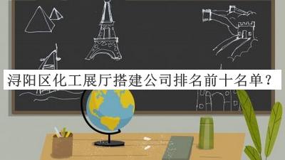 潯陽(yáng)區化工展廳搭建公司排名前十名單發(fā)布，趕快收藏