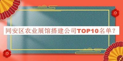 同安區農業(yè)展館搭建公司TOP10名單推出，趕快收藏