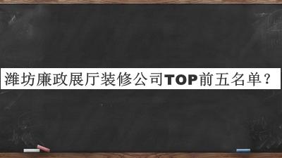 濰坊廉政展廳裝修公司TOP前五名單宣布，值得一看