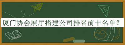 廈門(mén)協(xié)會(huì )展廳搭建公司排名前十名單推出，網(wǎng)友推薦