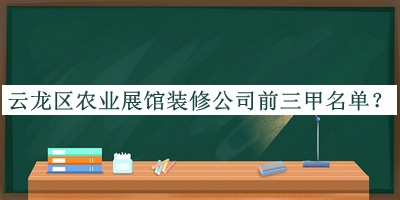 云龍區農業(yè)展館裝修公司前三甲名單公布，良心推薦