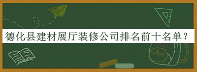 德化縣建材展廳裝修公司排名前十名單公布，趕快收藏