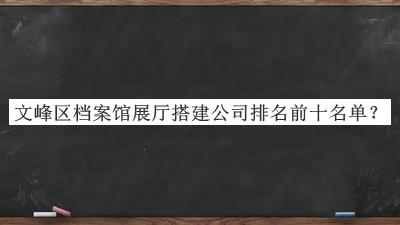 文峰區檔案館展廳搭建公司排名前十名單揭曉，閱后既刪