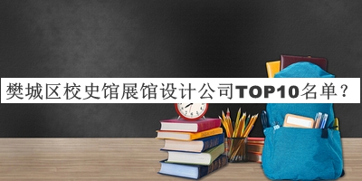 樊城區校史館展館設計公司TOP10名單發(fā)布，網(wǎng)友推薦