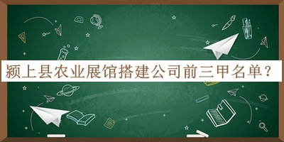 潁上縣農業(yè)展館搭建公司前三甲名單公布，網(wǎng)友推薦