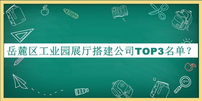 岳麓區工業(yè)園展廳搭建公司TOP3名單公開(kāi)，趕快收藏