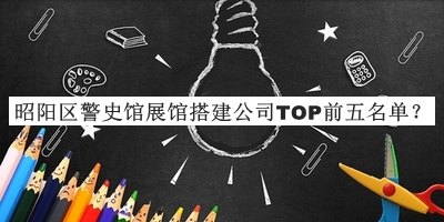 昭陽(yáng)區警史館展館搭建公司TOP前五名單公布，值得一看