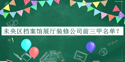 未央區檔案館展廳裝修公司前三甲名單公開(kāi)，網(wǎng)友推薦