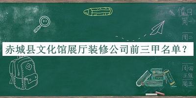 赤城縣文化館展廳裝修公司前三甲名單揭曉，良心推薦