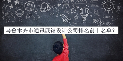 烏魯木齊市通訊展館設計公司排名前十名單推出，網(wǎng)友推薦
