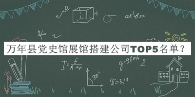 萬(wàn)年縣黨史館展館搭建公司TOP5名單宣布，閱后既刪