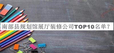 南部縣規劃館展廳裝修公司TOP10名單推出，網(wǎng)友推薦
