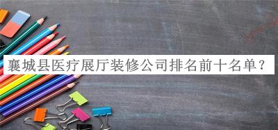 襄城縣醫療展廳裝修公司排名前十名單宣布，網(wǎng)友推薦