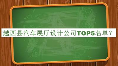 越西縣汽車(chē)展廳設計公司TOP5名單揭曉，閱后既刪