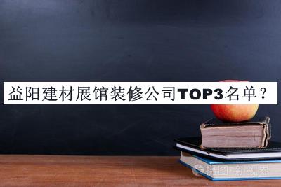 益陽(yáng)建材展館裝修公司TOP3名單宣布，閱后既刪