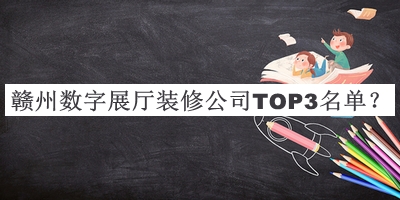 贛州數字展廳裝修公司TOP3名單公開(kāi)，良心推薦